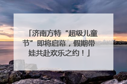 济南方特“超级儿童节”即将启幕，假期带娃共赴欢乐之约！