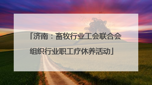 济南：畜牧行业工会联合会组织行业职工疗休养活动