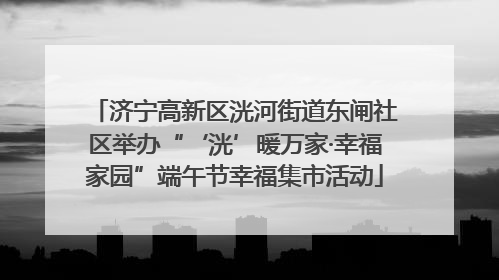 济宁高新区洸河街道东闸社区举办“‘洸’暖万家·幸福家园”端午节幸福集市活动