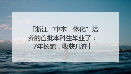 浙江“中本一体化”培养的首批本科生毕业了：7年长跑，收获几许