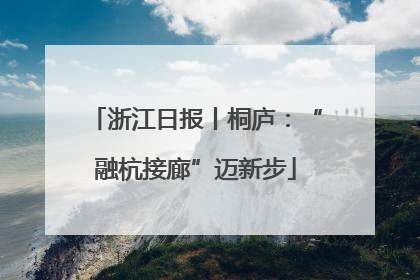 浙江日报丨桐庐：“融杭接廊”迈新步