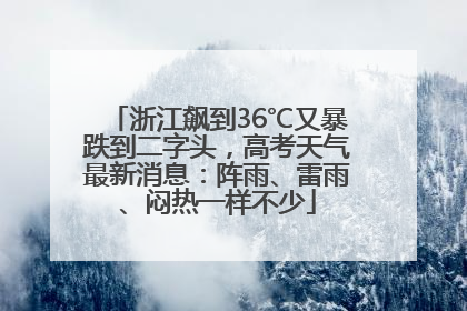 浙江飙到36℃又暴跌到二字头，高考天气最新消息：阵雨、雷雨、闷热一样不少