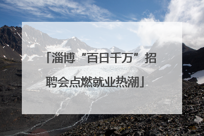 淄博“百日千万”招聘会点燃就业热潮