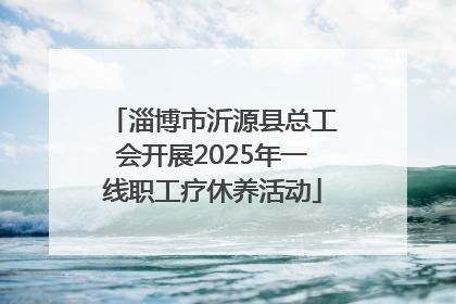 淄博市沂源县总工会开展2025年一线职工疗休养活动