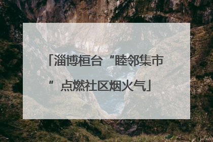 淄博桓台“睦邻集市”点燃社区烟火气