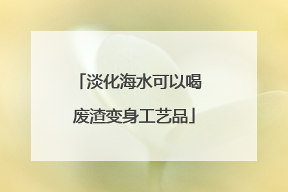 淡化海水可以喝 废渣变身工艺品