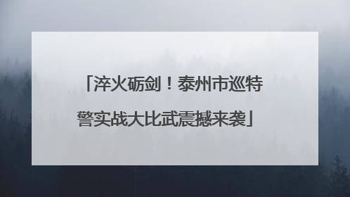 淬火砺剑！泰州市巡特警实战大比武震撼来袭
