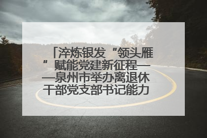 淬炼银发“领头雁”赋能党建新征程——泉州市举办离退休干部党支部书记能力建设专题培训