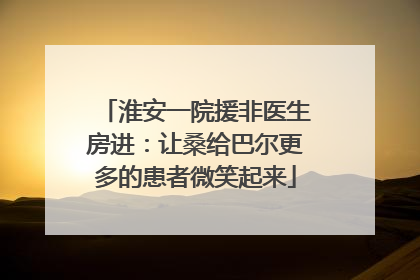 淮安一院援非医生房进：让桑给巴尔更多的患者微笑起来