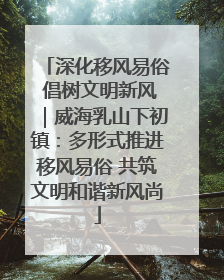 深化移风易俗 倡树文明新风｜威海乳山下初镇：多形式推进移风易俗 共筑文明和谐新风尚