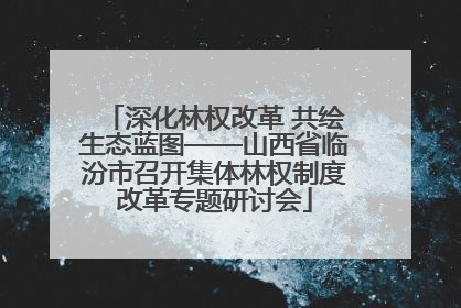 深化林权改革 共绘生态蓝图——山西省临汾市召开集体林权制度改革专题研讨会