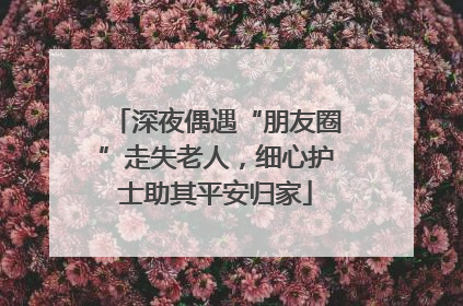 深夜偶遇“朋友圈”走失老人，细心护士助其平安归家