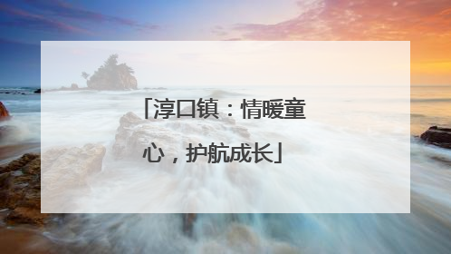 淳口镇：情暖童心，护航成长