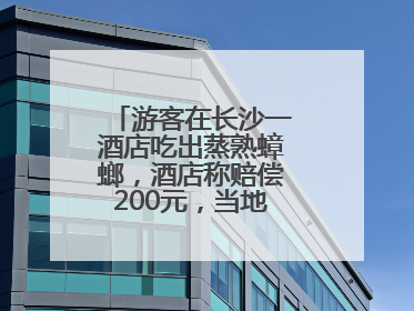 游客在长沙一酒店吃出蒸熟蟑螂，酒店称赔偿200元，当地市监部门介入