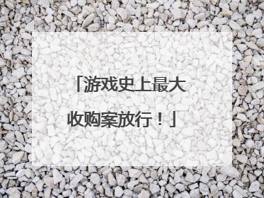 游戏史上最大收购案放行！