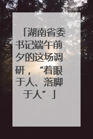 湖南省委书记端午前夕的这场调研，“着眼于人、落脚于人”