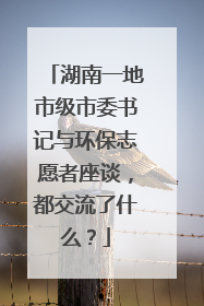 湖南一地市级市委书记与环保志愿者座谈，都交流了什么？