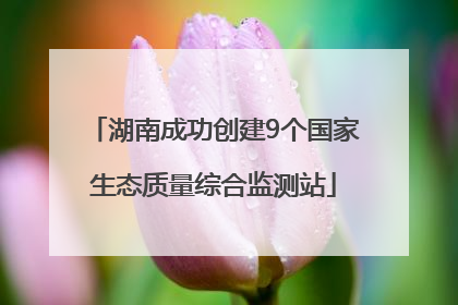 湖南成功创建9个国家生态质量综合监测站