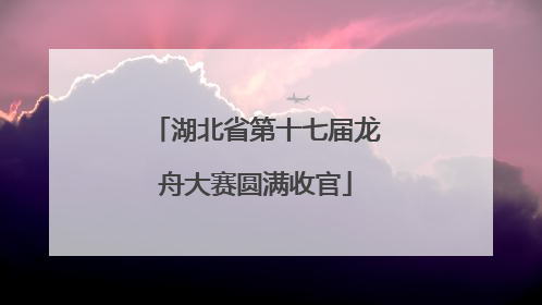 湖北省第十七届龙舟大赛圆满收官