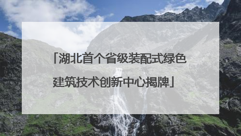 湖北首个省级装配式绿色建筑技术创新中心揭牌