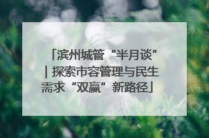 滨州城管“半月谈”｜探索市容管理与民生需求“双赢”新路径