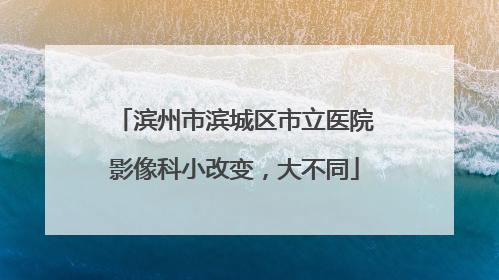 滨州市滨城区市立医院影像科小改变，大不同