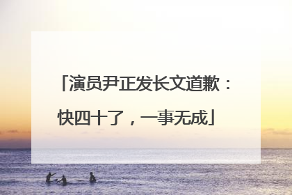 演员尹正发长文道歉：快四十了，一事无成