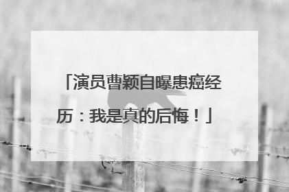 演员曹颖自曝患癌经历：我是真的后悔！