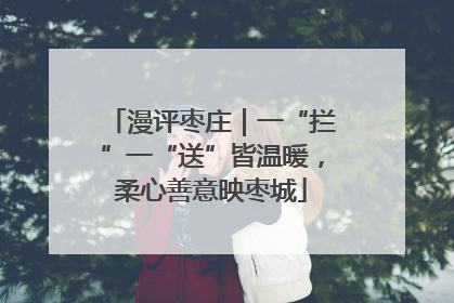 漫评枣庄｜一“拦”一“送”皆温暖，柔心善意映枣城