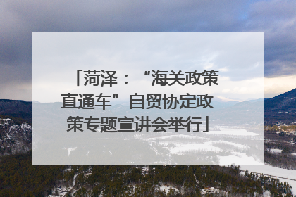 菏泽：“海关政策直通车”自贸协定政策专题宣讲会举行