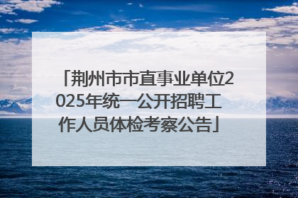 荆州市市直事业单位2025年统一公开招聘工作人员体检考察公告
