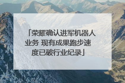 荣耀确认进军机器人业务 现有成果跑步速度已破行业纪录