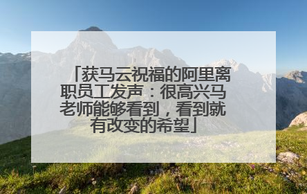 获马云祝福的阿里离职员工发声：很高兴马老师能够看到，看到就有改变的希望