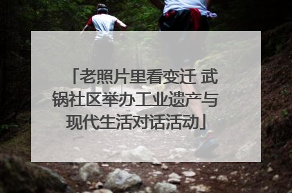 老照片里看变迁 武锅社区举办工业遗产与现代生活对话活动