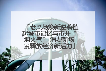 老菜场焕新逆袭链起城市记忆与市井“烟火气” 消费新场景释放经济新活力