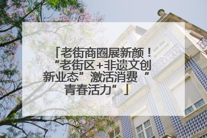 老街商圈展新颜！“老街区+非遗文创新业态”激活消费“青春活力”