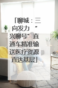 聊城：三向发力 “兴聊号”直通车精准输送医疗资源直达基层