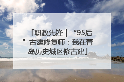 职教先锋｜“95后”古建修复师：我在青岛历史城区修古建
