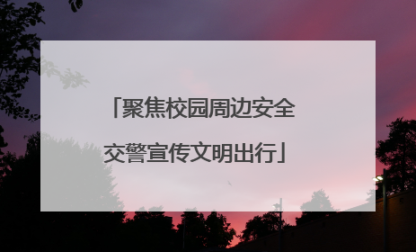 聚焦校园周边安全 交警宣传文明出行
