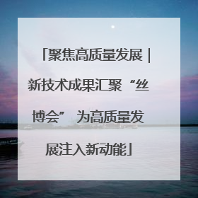 聚焦高质量发展｜新技术成果汇聚“丝博会” 为高质量发展注入新动能