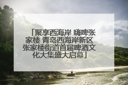 聚享西海岸 嗨啤张家楼 青岛西海岸新区张家楼街道首届啤酒文化大集盛大启幕