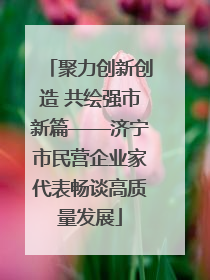 聚力创新创造 共绘强市新篇——济宁市民营企业家代表畅谈高质量发展
