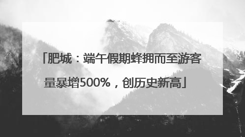 肥城：端午假期蜂拥而至游客量暴增500%，创历史新高
