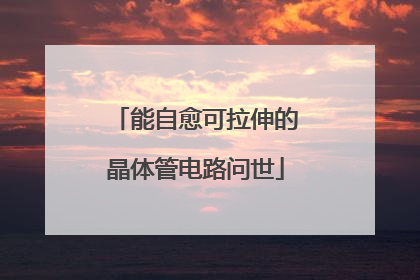 能自愈可拉伸的晶体管电路问世