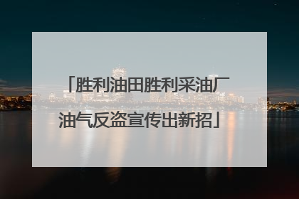 胜利油田胜利采油厂油气反盗宣传出新招