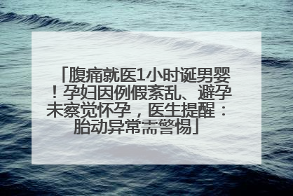 腹痛就医1小时诞男婴！孕妇因例假紊乱、避孕未察觉怀孕，医生提醒：胎动异常需警惕