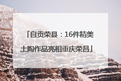 自贡荣县：16件精美土陶作品亮相重庆荣昌