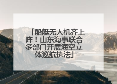 船艇无人机齐上阵！山东海事联合多部门开展海空立体巡航执法