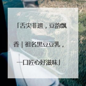 舌尖非遗，豆韵飘香｜祖名黑豆豆乳，一口匠心好滋味