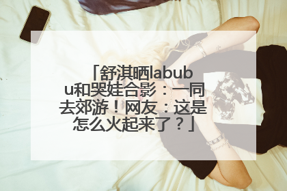 舒淇晒labubu和哭娃合影：一同去郊游！网友：这是怎么火起来了？